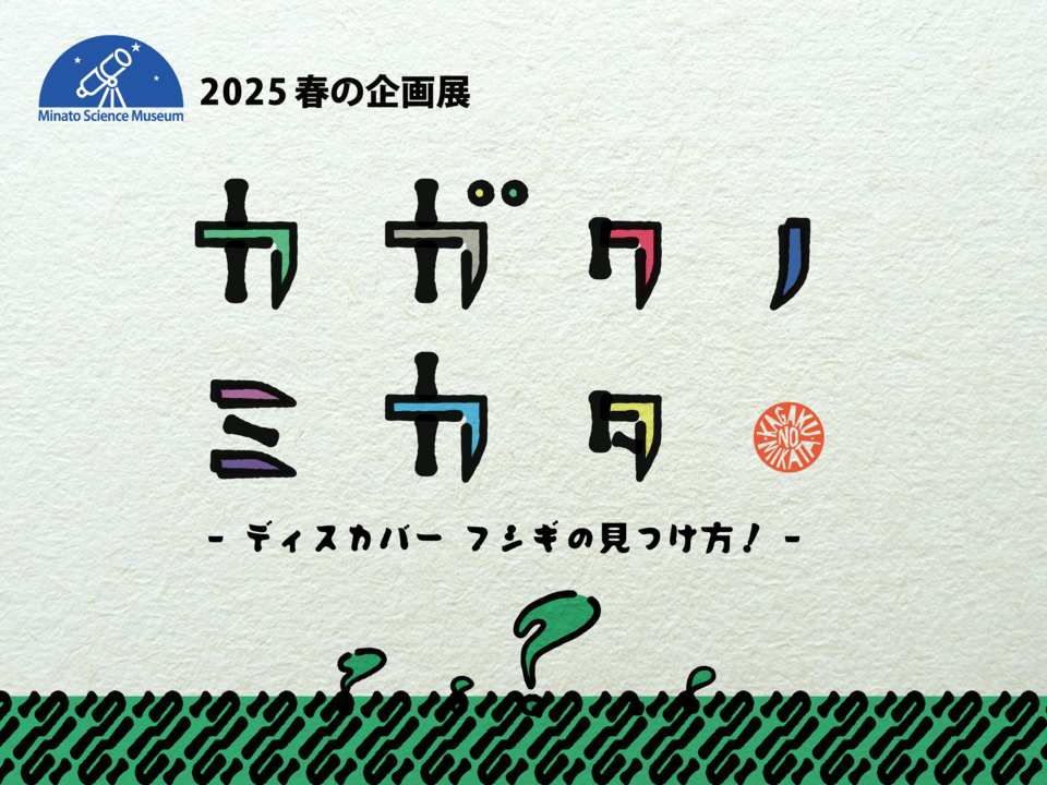 2025 春の企画展<br>カガクノミカタ 　- ディスカバー フシギの見つけ方！ -